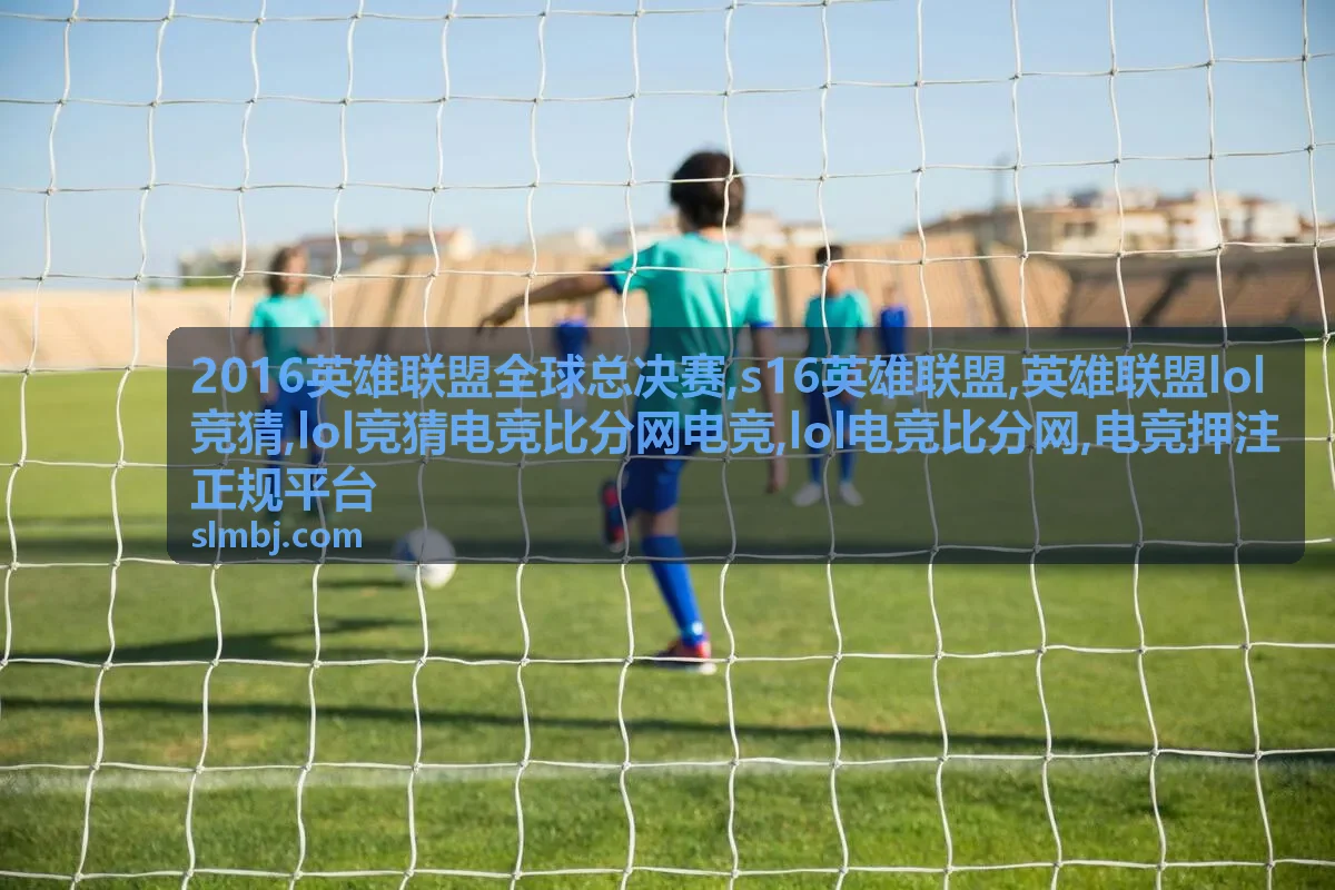 S16英雄联盟赛事观察与LOL电竞比分解读
